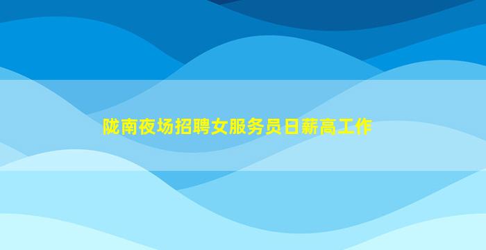 陇南夜场招聘女服务员日薪高工作